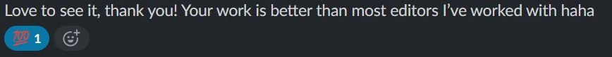 Slack message: Love to see it, thank you! Your work is better than most editors I have worked with